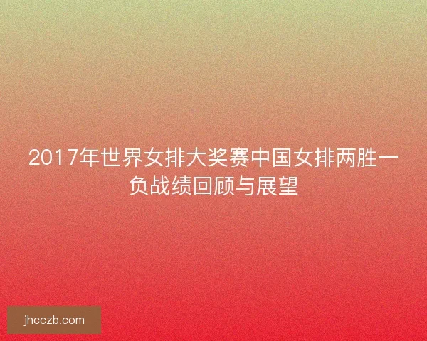 2017年世界女排大奖赛中国女排两胜一负战绩回顾与展望