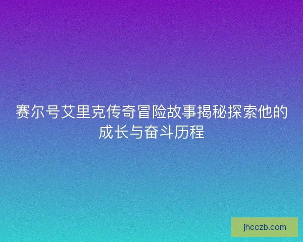 赛尔号艾里克传奇冒险故事揭秘探索他的成长与奋斗历程
