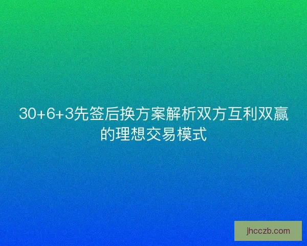 30+6+3先签后换方案解析双方互利双赢的理想交易模式