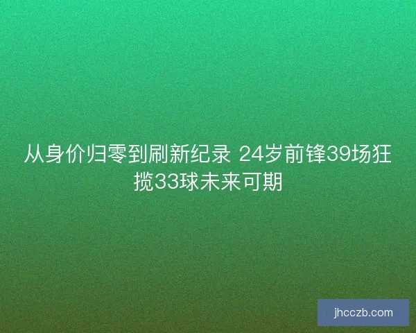 从身价归零到刷新纪录 24岁前锋39场狂揽33球未来可期