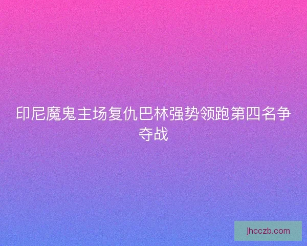印尼魔鬼主场复仇巴林强势领跑第四名争夺战
