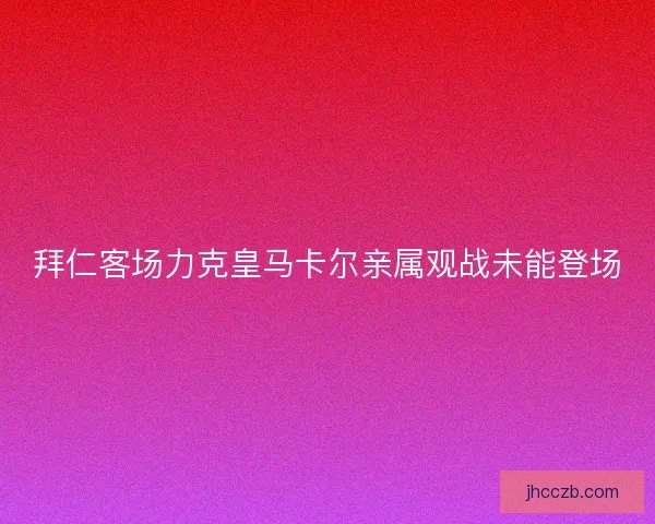 拜仁客场力克皇马卡尔亲属观战未能登场